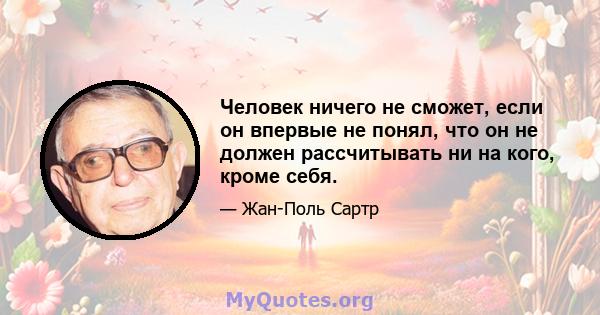 Человек ничего не сможет, если он впервые не понял, что он не должен рассчитывать ни на кого, кроме себя.