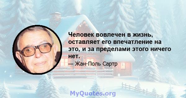 Человек вовлечен в жизнь, оставляет его впечатление на это, и за пределами этого ничего нет.