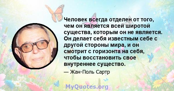 Человек всегда отделен от того, чем он является всей широтой существа, которым он не является. Он делает себя известным себе с другой стороны мира, и он смотрит с горизонта на себя, чтобы восстановить свое внутреннее