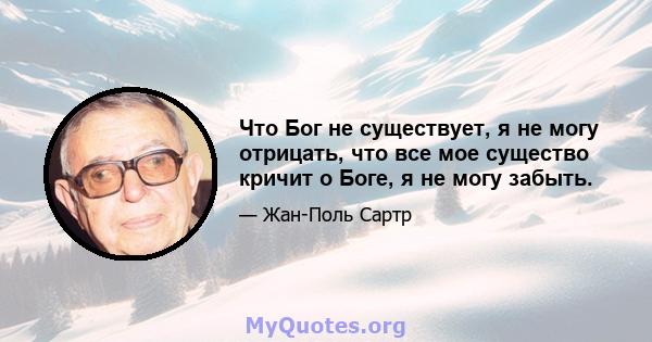 Что Бог не существует, я не могу отрицать, что все мое существо кричит о Боге, я не могу забыть.