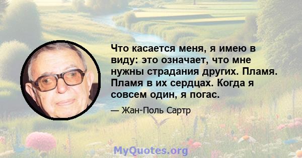 Что касается меня, я имею в виду: это означает, что мне нужны страдания других. Пламя. Пламя в их сердцах. Когда я совсем один, я погас.