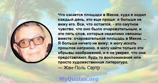 Что касается площади в Мекне, куда я ходил каждый день, это еще проще: я больше не вижу его. Все, что остается, - это смутное чувство, что оно было очаровательным, и эти пять слов, которые неделимо связаны вместе: