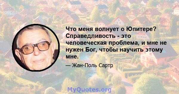 Что меня волнует о Юпитере? Справедливость - это человеческая проблема, и мне не нужен Бог, чтобы научить этому мне.