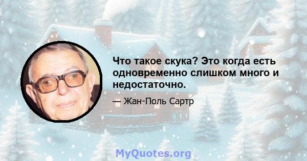 Что такое скука? Это когда есть одновременно слишком много и недостаточно.