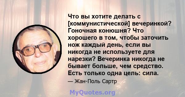 Что вы хотите делать с [коммунистической] вечеринкой? Гоночная конюшня? Что хорошего в том, чтобы заточить нож каждый день, если вы никогда не используете для нарезки? Вечеринка никогда не бывает больше, чем средство.