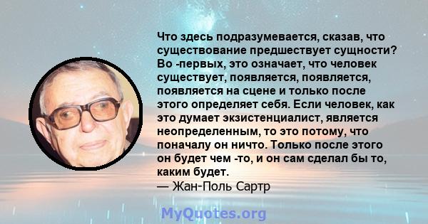 Что здесь подразумевается, сказав, что существование предшествует сущности? Во -первых, это означает, что человек существует, появляется, появляется, появляется на сцене и только после этого определяет себя. Если