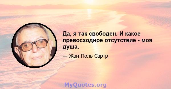 Да, я так свободен. И какое превосходное отсутствие - моя душа.