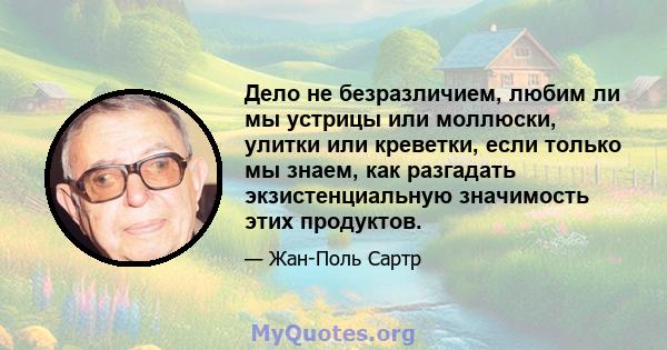 Дело не безразличием, любим ли мы устрицы или моллюски, улитки или креветки, если только мы знаем, как разгадать экзистенциальную значимость этих продуктов.