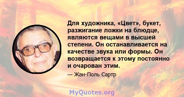 Для художника, «Цвет», букет, разжигание ложки на блюдце, являются вещами в высшей степени. Он останавливается на качестве звука или формы. Он возвращается к этому постоянно и очарован этим.