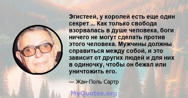 Эгистеей, у королей есть еще один секрет ... Как только свобода взорвалась в душе человека, боги ничего не могут сделать против этого человека. Мужчины должны справиться между собой, и это зависит от других людей и для