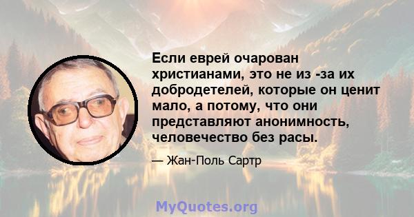 Если еврей очарован христианами, это не из -за их добродетелей, которые он ценит мало, а потому, что они представляют анонимность, человечество без расы.