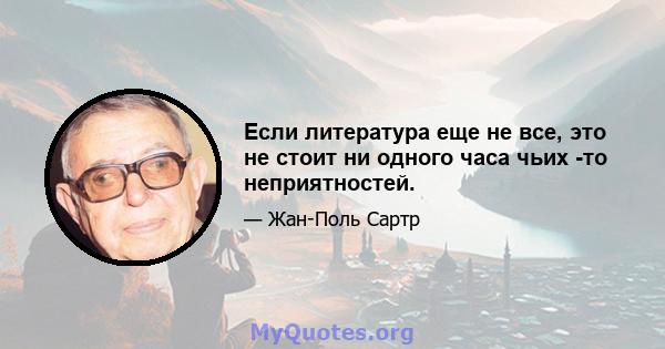 Если литература еще не все, это не стоит ни одного часа чьих -то неприятностей.