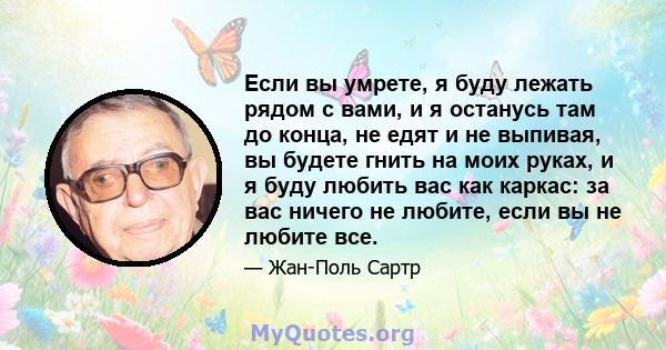 Если вы умрете, я буду лежать рядом с вами, и я останусь там до конца, не едят и не выпивая, вы будете гнить на моих руках, и я буду любить вас как каркас: за вас ничего не любите, если вы не любите все.