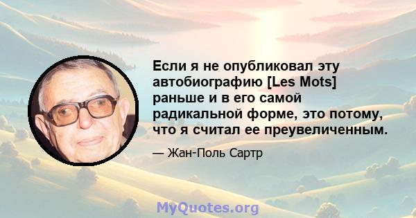 Если я не опубликовал эту автобиографию [Les Mots] раньше и в его самой радикальной форме, это потому, что я считал ее преувеличенным.