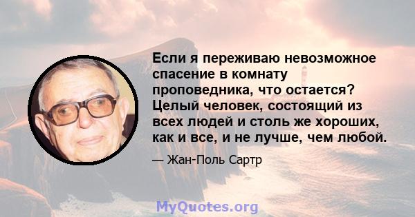 Если я переживаю невозможное спасение в комнату проповедника, что остается? Целый человек, состоящий из всех людей и столь же хороших, как и все, и не лучше, чем любой.