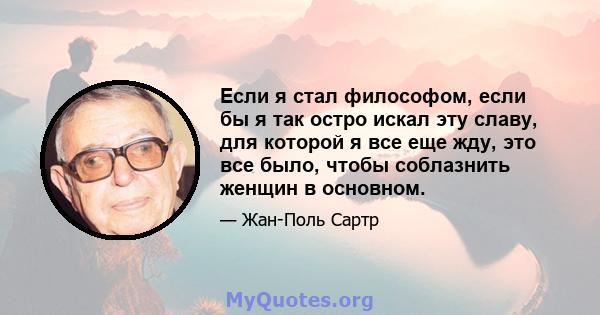 Если я стал философом, если бы я так остро искал эту славу, для которой я все еще жду, это все было, чтобы соблазнить женщин в основном.