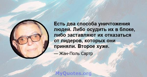 Есть два способа уничтожения людей. Либо осудить их в блоке, либо заставляют их отказаться от лидеров, которых они приняли. Второе хуже.