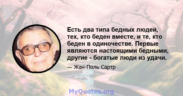 Есть два типа бедных людей, тех, кто беден вместе, и те, кто беден в одиночестве. Первые являются настоящими бедными, другие - богатые люди из удачи.