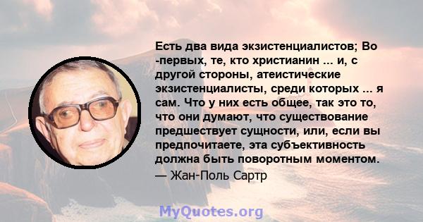 Есть два вида экзистенциалистов; Во -первых, те, кто христианин ... и, с другой стороны, атеистические экзистенциалисты, среди которых ... я сам. Что у них есть общее, так это то, что они думают, что существование