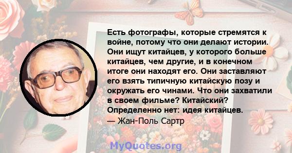 Есть фотографы, которые стремятся к войне, потому что они делают истории. Они ищут китайцев, у которого больше китайцев, чем другие, и в конечном итоге они находят его. Они заставляют его взять типичную китайскую позу и 