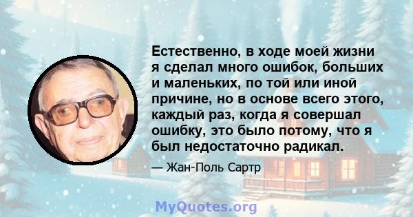 Естественно, в ходе моей жизни я сделал много ошибок, больших и маленьких, по той или иной причине, но в основе всего этого, каждый раз, когда я совершал ошибку, это было потому, что я был недостаточно радикал.