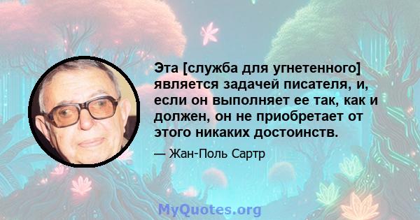 Эта [служба для угнетенного] является задачей писателя, и, если он выполняет ее так, как и должен, он не приобретает от этого никаких достоинств.