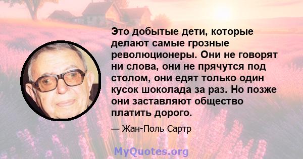 Это добытые дети, которые делают самые грозные революционеры. Они не говорят ни слова, они не прячутся под столом, они едят только один кусок шоколада за раз. Но позже они заставляют общество платить дорого.