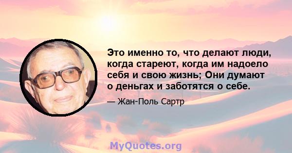 Это именно то, что делают люди, когда стареют, когда им надоело себя и свою жизнь; Они думают о деньгах и заботятся о себе.