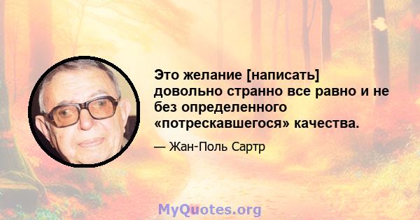 Это желание [написать] довольно странно все равно и не без определенного «потрескавшегося» качества.