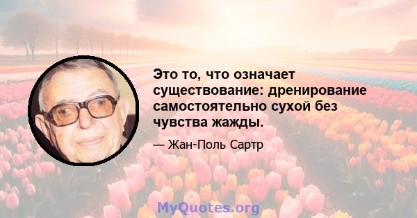 Это то, что означает существование: дренирование самостоятельно сухой без чувства жажды.