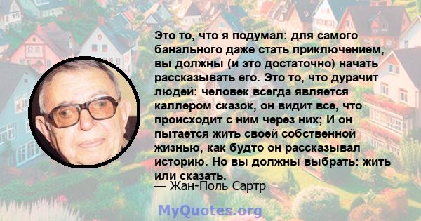 Это то, что я подумал: для самого банального даже стать приключением, вы должны (и это достаточно) начать рассказывать его. Это то, что дурачит людей: человек всегда является каллером сказок, он видит все, что