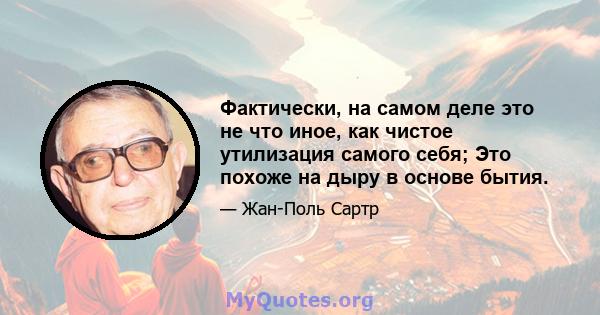 Фактически, на самом деле это не что иное, как чистое утилизация самого себя; Это похоже на дыру в основе бытия.