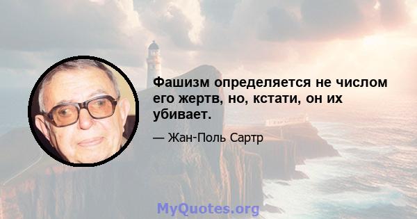 Фашизм определяется не числом его жертв, но, кстати, он их убивает.