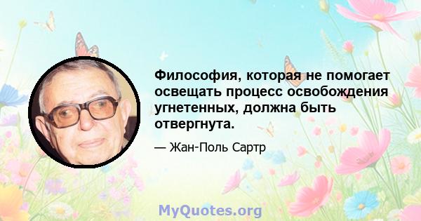 Философия, которая не помогает освещать процесс освобождения угнетенных, должна быть отвергнута.