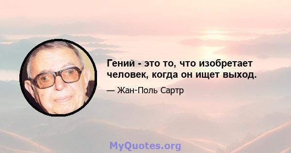 Гений - это то, что изобретает человек, когда он ищет выход.