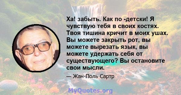 Ха! забыть. Как по -детски! Я чувствую тебя в своих костях. Твоя тишина кричит в моих ушах. Вы можете закрыть рот, вы можете вырезать язык, вы можете удержать себя от существующего? Вы остановите свои мысли.