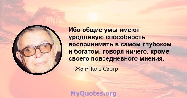 Ибо общие умы имеют уродливую способность воспринимать в самом глубоком и богатом, говоря ничего, кроме своего повседневного мнения.