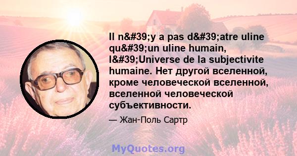 Il n'y a pas d'atre uline qu'un uline humain, l'Universe de la subjectivite humaine. Нет другой вселенной, кроме человеческой вселенной, вселенной человеческой субъективности.