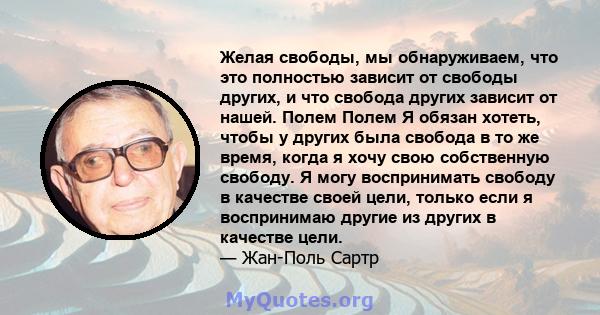 Желая свободы, мы обнаруживаем, что это полностью зависит от свободы других, и что свобода других зависит от нашей. Полем Полем Я обязан хотеть, чтобы у других была свобода в то же время, когда я хочу свою собственную