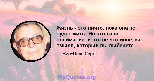 Жизнь - это ничто, пока она не будет жить; Но это ваше понимание, и это не что иное, как смысл, который вы выберете.