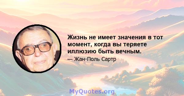 Жизнь не имеет значения в тот момент, когда вы теряете иллюзию быть вечным.