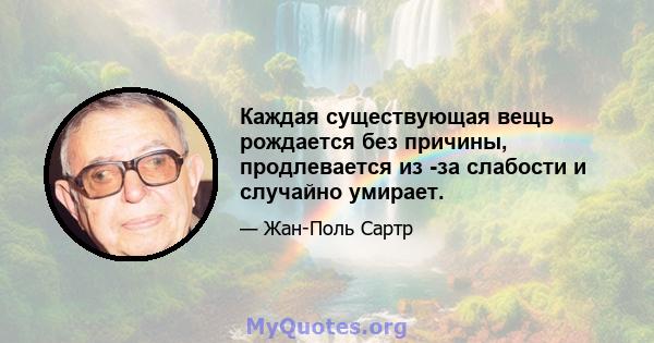 Каждая существующая вещь рождается без причины, продлевается из -за слабости и случайно умирает.