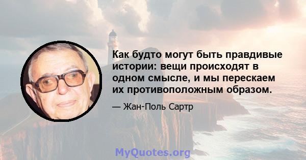 Как будто могут быть правдивые истории: вещи происходят в одном смысле, и мы перескаем их противоположным образом.