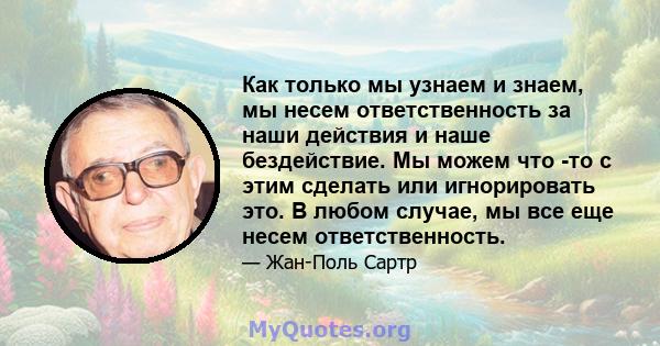 Как только мы узнаем и знаем, мы несем ответственность за наши действия и наше бездействие. Мы можем что -то с этим сделать или игнорировать это. В любом случае, мы все еще несем ответственность.