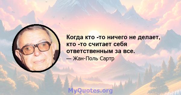 Когда кто -то ничего не делает, кто -то считает себя ответственным за все.