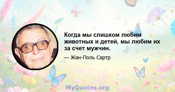 Когда мы слишком любим животных и детей, мы любим их за счет мужчин.