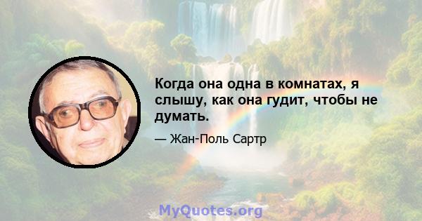 Когда она одна в комнатах, я слышу, как она гудит, чтобы не думать.