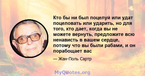 Кто бы ни был поцелуй или удат поцеловать или ударить, но для того, кто дает, когда вы не можете вернуть, предложите всю ненависть в вашем сердце, потому что вы были рабами, и он порабощает вас