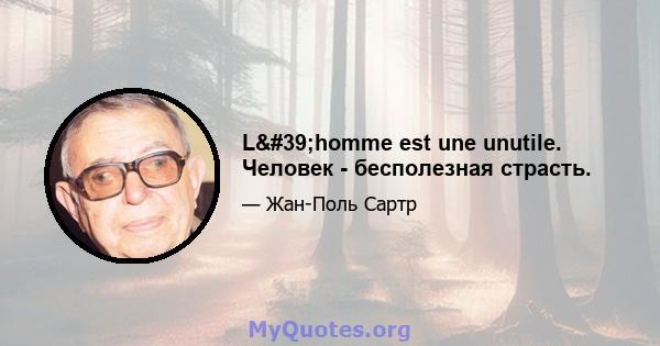 L'homme est une unutile. Человек - бесполезная страсть.