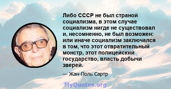 Либо СССР не был страной социализма, в этом случае социализм нигде не существовал и, несомненно, не был возможен: или иначе социализм заключался в том, что этот отвратительный монстр, этот полицейский государство,